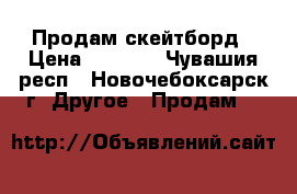 Продам скейтборд › Цена ­ 1 500 - Чувашия респ., Новочебоксарск г. Другое » Продам   